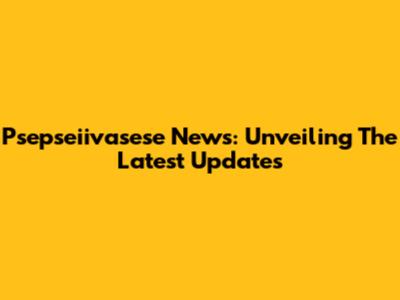 Psepseiivasese News: Unveiling The Latest Updates