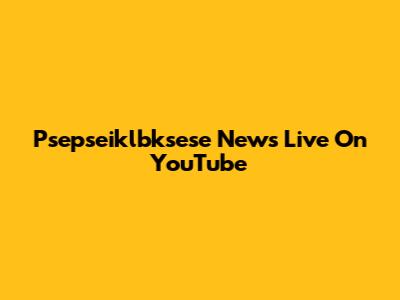Psepseiklbksese News Live On YouTube