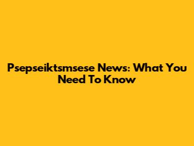 Psepseiktsmsese News: What You Need To Know