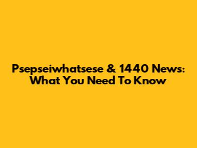 Psepseiwhatsese & 1440 News: What You Need To Know