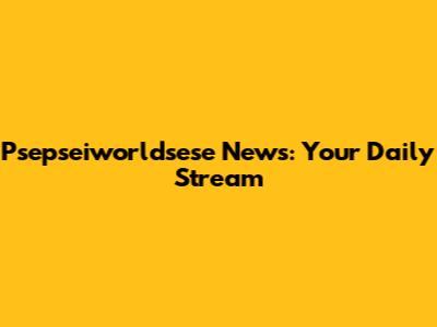 Psepseiworldsese News: Your Daily Stream