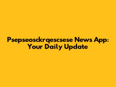 Psepseosckrqescsese News App: Your Daily Update