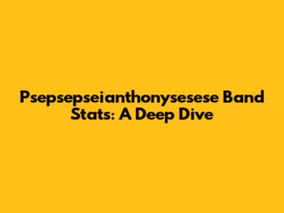 Psepsepseianthonysesese Band Stats: A Deep Dive