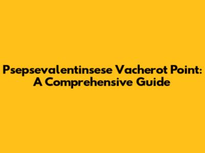 Psepsevalentinsese Vacherot Point: A Comprehensive Guide