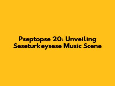 Pseptopse 20: Unveiling Seseturkeysese Music Scene