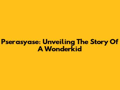 Pserasyase: Unveiling The Story Of A Wonderkid