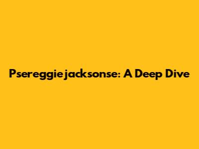 Psereggiejacksonse: A Deep Dive