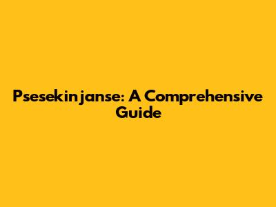 Psesekinjanse: A Comprehensive Guide