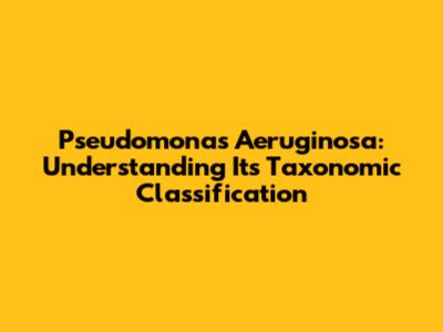 Pseudomonas Aeruginosa: Understanding Its Taxonomic Classification
