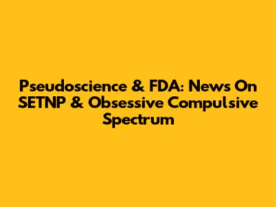 Pseudoscience & FDA: News On SETNP & Obsessive Compulsive Spectrum