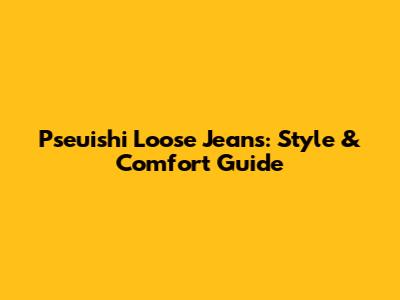 Pseuishi Loose Jeans: Style & Comfort Guide