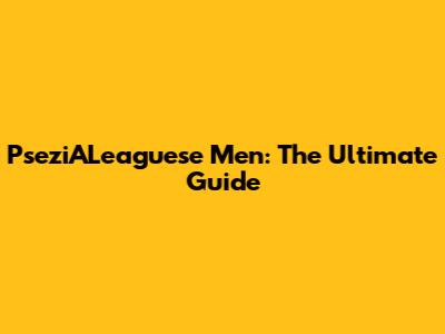 PseziALeaguese Men: The Ultimate Guide