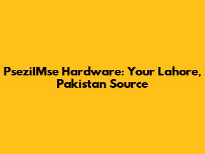 PseziIMse Hardware: Your Lahore, Pakistan Source