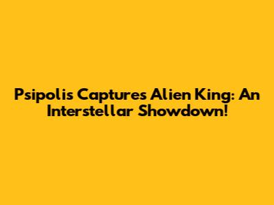 Psipolis Captures Alien King: An Interstellar Showdown!