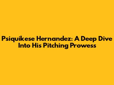 Psiquikese Hernandez: A Deep Dive Into His Pitching Prowess