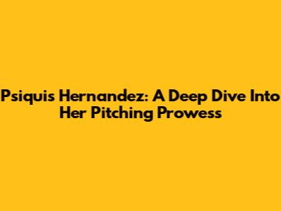 Psiquis Hernandez: A Deep Dive Into Her Pitching Prowess