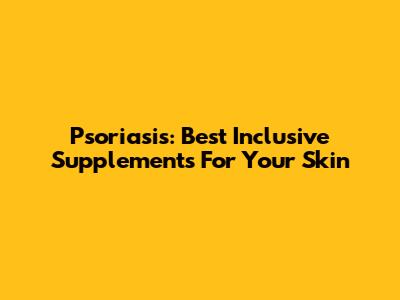 Psoriasis: Best Inclusive Supplements For Your Skin