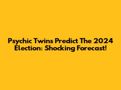 Psychic Twins Predict The 2024 Election: Shocking Forecast!