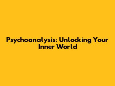 Psychoanalysis: Unlocking Your Inner World