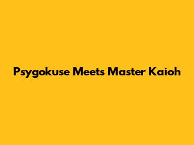 Psygokuse Meets Master Kaioh