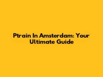 Ptrain In Amsterdam: Your Ultimate Guide