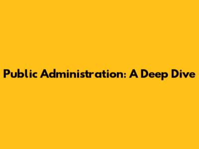Public Administration: A Deep Dive