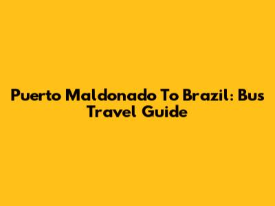 Puerto Maldonado To Brazil: Bus Travel Guide
