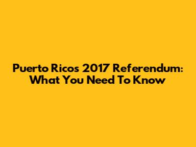 Puerto Rico's 2017 Referendum: What You Need To Know