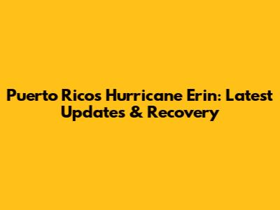 Puerto Rico's Hurricane Erin: Latest Updates & Recovery