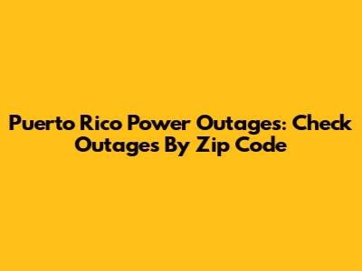 Puerto Rico Power Outages: Check Outages By Zip Code