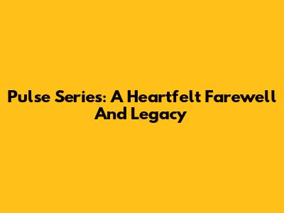 Pulse Series: A Heartfelt Farewell And Legacy