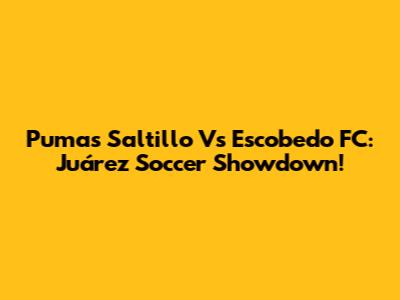 Pumas Saltillo Vs Escobedo FC: Juárez Soccer Showdown!