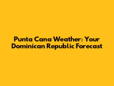 Punta Cana Weather: Your Dominican Republic Forecast