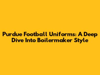 Purdue Football Uniforms: A Deep Dive Into Boilermaker Style
