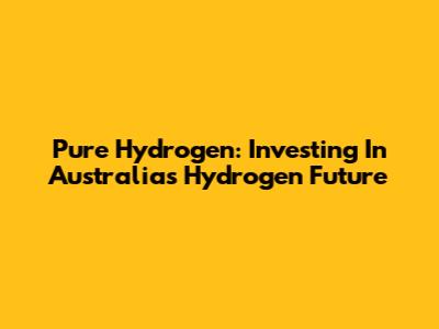 Pure Hydrogen: Investing In Australia's Hydrogen Future