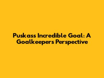 Puskas's Incredible Goal: A Goalkeeper's Perspective