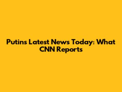 Putin's Latest News Today: What CNN Reports