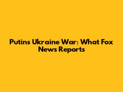 Putin's Ukraine War: What Fox News Reports