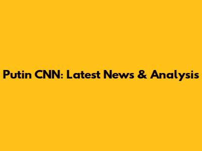 Putin CNN: Latest News & Analysis