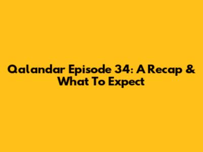 Qalandar Episode 34: A Recap & What To Expect
