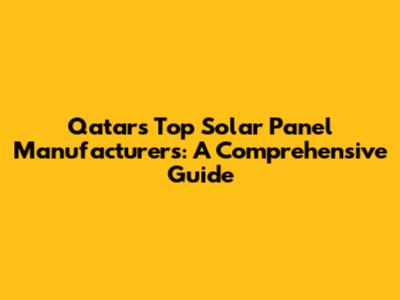 Qatar's Top Solar Panel Manufacturers: A Comprehensive Guide