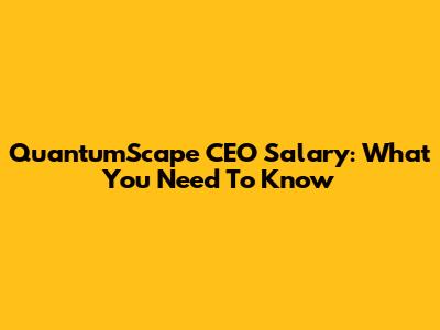 QuantumScape CEO Salary: What You Need To Know