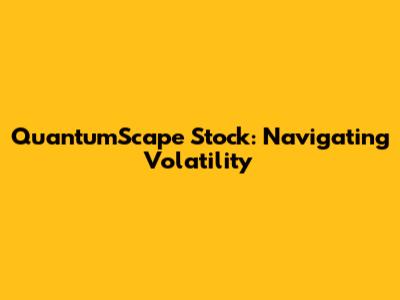 QuantumScape Stock: Navigating Volatility