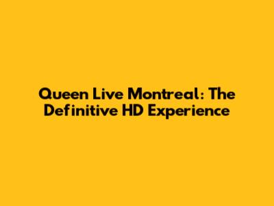 Queen Live Montreal: The Definitive HD Experience