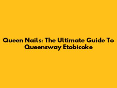 Queen Nails: The Ultimate Guide To Queensway Etobicoke