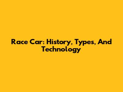 Race Car: History, Types, And Technology