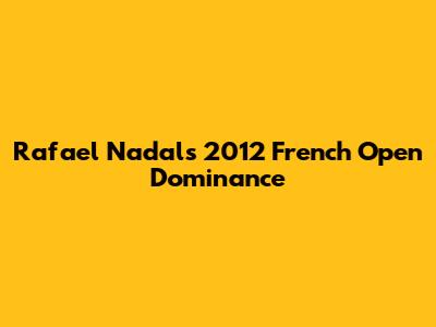 Rafael Nadal's 2012 French Open Dominance