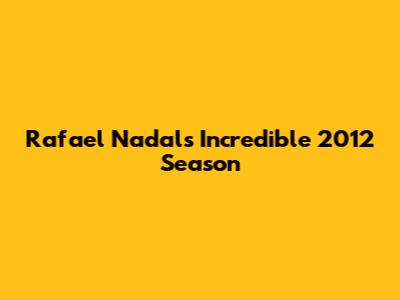 Rafael Nadal's Incredible 2012 Season