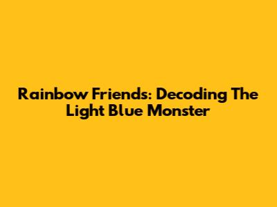 Rainbow Friends: Decoding The Light Blue Monster