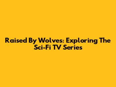 Raised By Wolves: Exploring The Sci-Fi TV Series